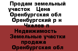 Продам земельный участок › Цена ­ 500 - Оренбургская обл., Оренбургский р-н, Чкалов п. Недвижимость » Земельные участки продажа   . Оренбургская обл.